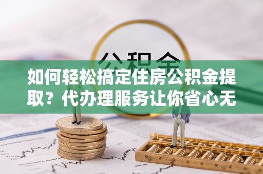 礁溪如何轻松搞定住房公积金提取？代办理服务让你省心无忧