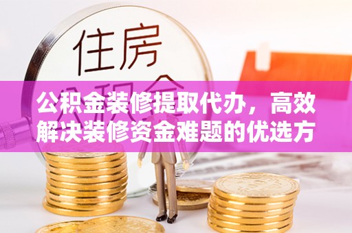 礁溪公积金装修提取代办，高效解决装修资金难题的优选方案