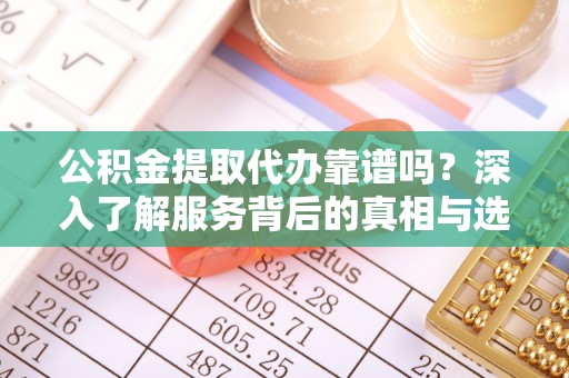 礁溪公积金提取代办靠谱吗？深入了解服务背后的真相与选择指南