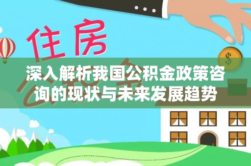 礁溪深入解析我国公积金政策咨询的现状与未来发展趋势