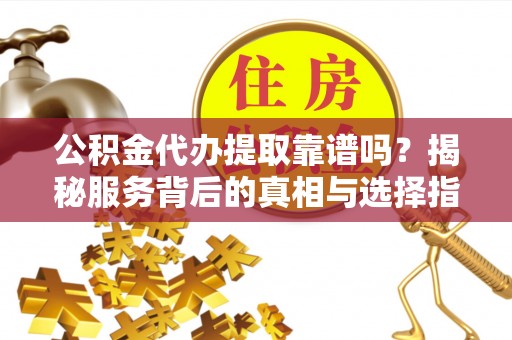 礁溪公积金代办提取靠谱吗？揭秘服务背后的真相与选择指南