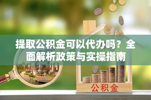 礁溪提取公积金可以代办吗？全面解析政策与实操指南