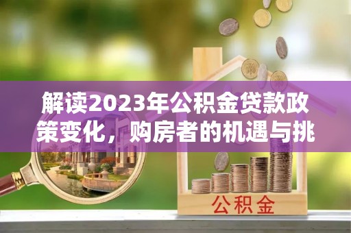 礁溪解读2023年公积金贷款政策变化，购房者的机遇与挑战