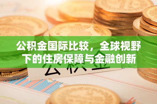 礁溪公积金国际比较，全球视野下的住房保障与金融创新