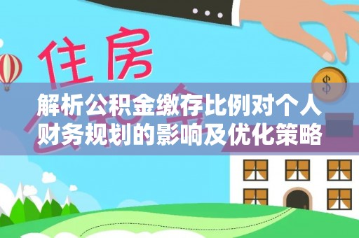 礁溪解析公积金缴存比例对个人财务规划的影响及优化策略