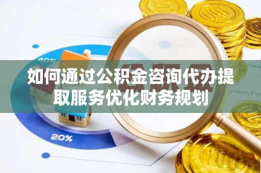 礁溪如何通过公积金咨询代办提取服务优化财务规划