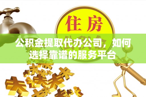 礁溪公积金提取代办公司，如何选择靠谱的服务平台