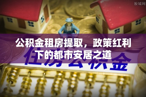 礁溪公积金租房提取，政策红利下的都市安居之道