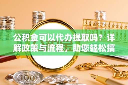 礁溪公积金可以代办提取吗？详解政策与流程，助您轻松搞定！