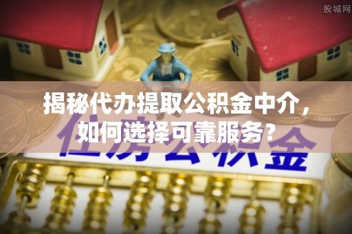礁溪揭秘代办提取公积金中介，如何选择可靠服务？