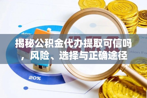 礁溪揭秘公积金代办提取可信吗，风险、选择与正确途径