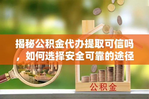 礁溪揭秘公积金代办提取可信吗，如何选择安全可靠的途径