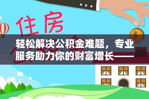 礁溪轻松解决公积金难题，专业服务助力你的财富增长——代办公积金提取