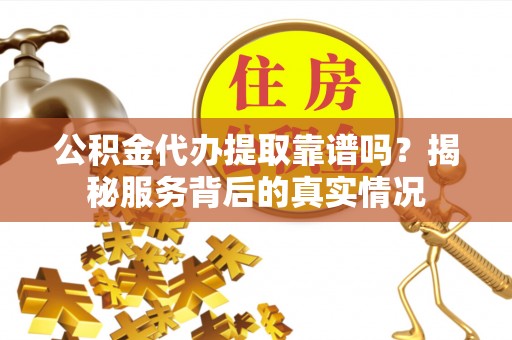 礁溪公积金代办提取靠谱吗？揭秘服务背后的真实情况