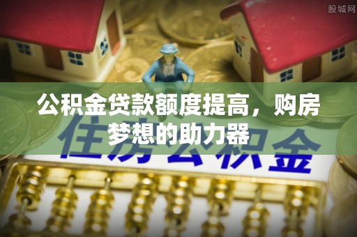 礁溪公积金贷款额度提高，购房梦想的助力器