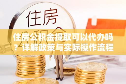 礁溪住房公积金提取可以代办吗？详解政策与实际操作流程