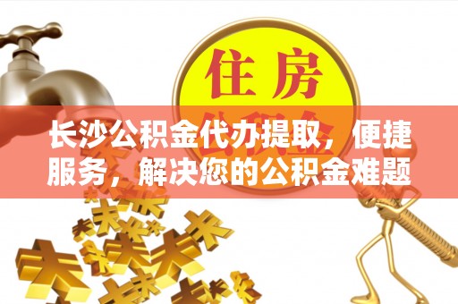 礁溪长沙公积金代办提取，便捷服务，解决您的公积金难题