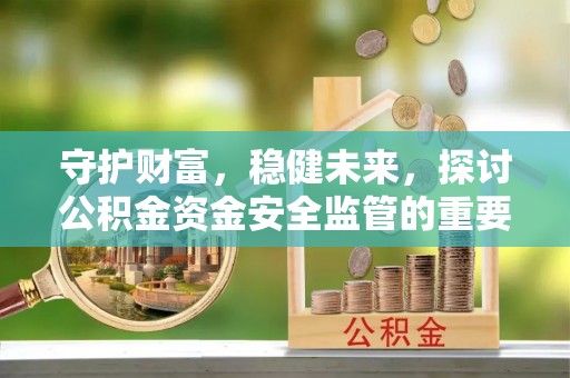 礁溪守护财富，稳健未来，探讨公积金资金安全监管的重要性与实践