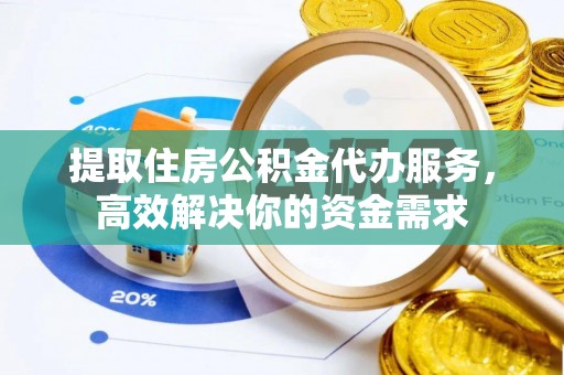 礁溪提取住房公积金代办服务，高效解决你的资金需求
