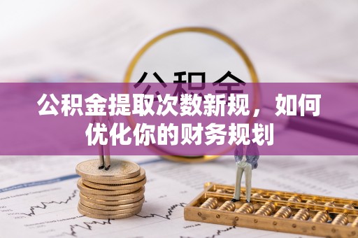 礁溪公积金提取次数新规，如何优化你的财务规划
