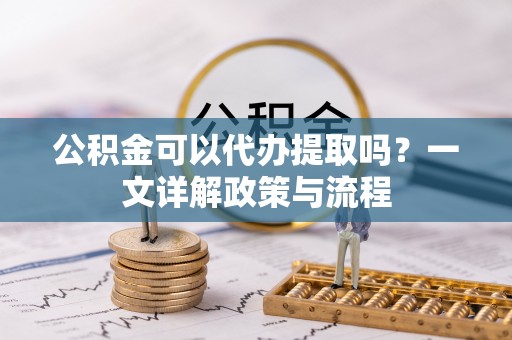 礁溪公积金可以代办提取吗？一文详解政策与流程