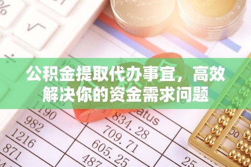 礁溪公积金提取代办事宜，高效解决你的资金需求问题