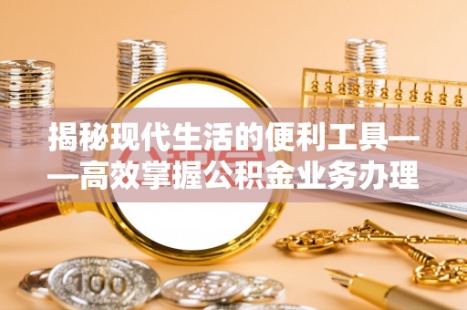 礁溪揭秘现代生活的便利工具——高效掌握公积金业务办理流程的关键步骤