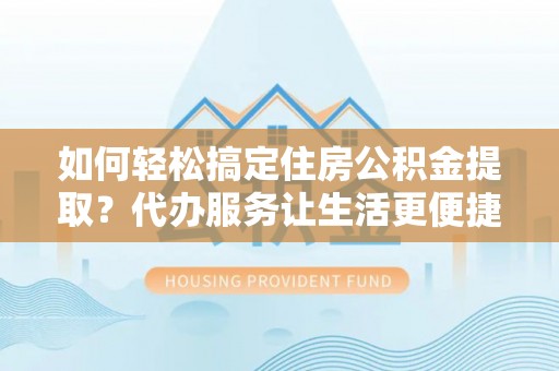 礁溪如何轻松搞定住房公积金提取？代办服务让生活更便捷