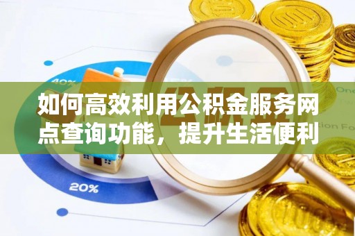 礁溪如何高效利用公积金服务网点查询功能，提升生活便利性