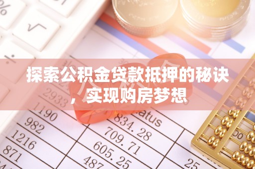 礁溪探索公积金贷款抵押的秘诀，实现购房梦想