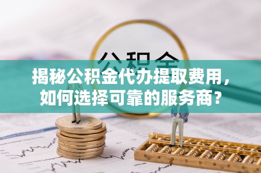 礁溪揭秘公积金代办提取费用，如何选择可靠的服务商？