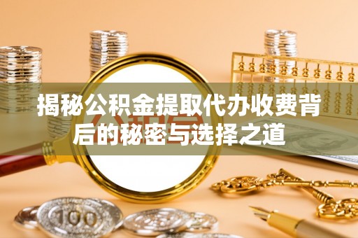 礁溪揭秘公积金提取代办收费背后的秘密与选择之道