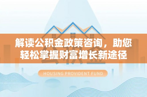 礁溪解读公积金政策咨询，助您轻松掌握财富增长新途径