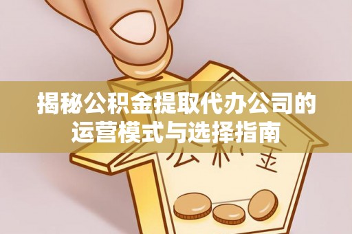 礁溪揭秘公积金提取代办公司的运营模式与选择指南