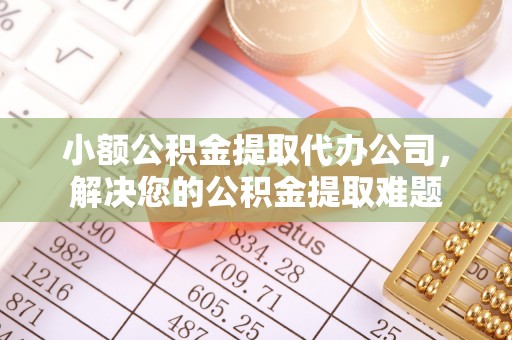 礁溪小额公积金提取代办公司，解决您的公积金提取难题