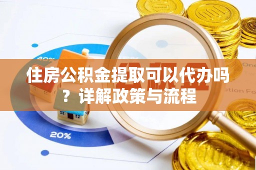 礁溪住房公积金提取可以代办吗？详解政策与流程