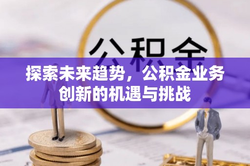 礁溪探索未来趋势，公积金业务创新的机遇与挑战