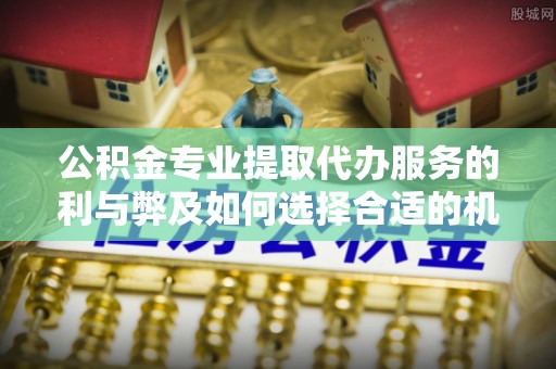 礁溪公积金专业提取代办服务的利与弊及如何选择合适的机构