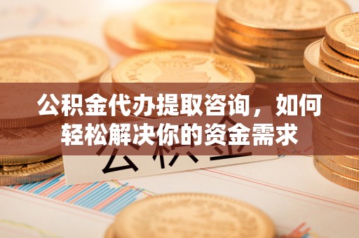 礁溪公积金代办提取咨询，如何轻松解决你的资金需求