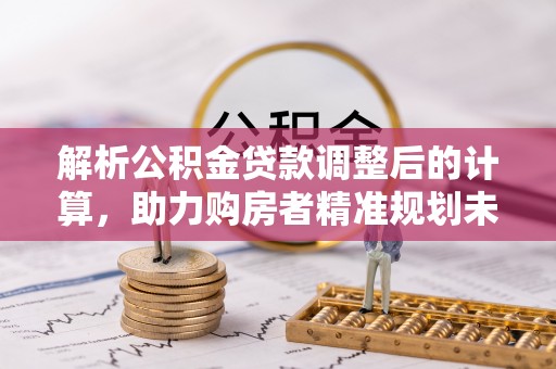 礁溪解析公积金贷款调整后的计算，助力购房者精准规划未来