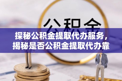 礁溪探秘公积金提取代办服务，揭秘是否公积金提取代办靠谱吗？