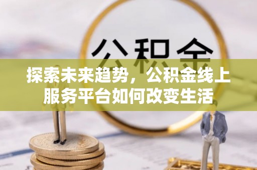 礁溪探索未来趋势，公积金线上服务平台如何改变生活