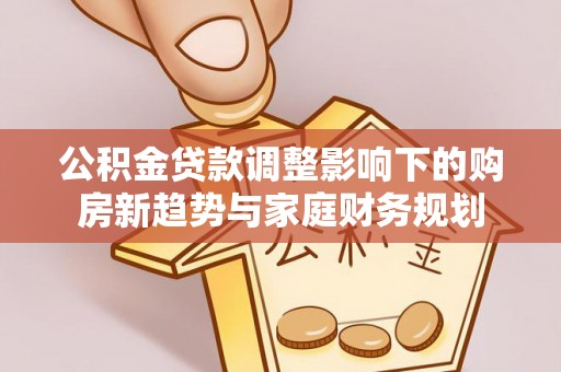 礁溪公积金贷款调整影响下的购房新趋势与家庭财务规划