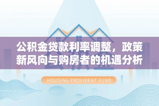 礁溪公积金贷款利率调整，政策新风向与购房者的机遇分析