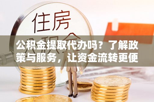 礁溪公积金提取代办吗？了解政策与服务，让资金流转更便捷