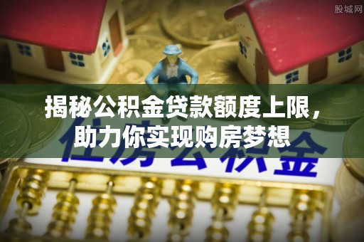 礁溪揭秘公积金贷款额度上限，助力你实现购房梦想