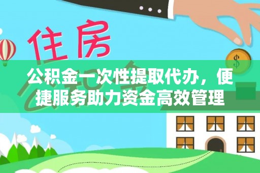 礁溪公积金一次性提取代办，便捷服务助力资金高效管理