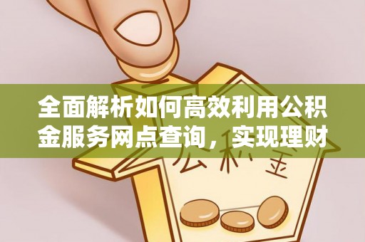 礁溪全面解析如何高效利用公积金服务网点查询，实现理财与生活优化