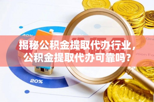 礁溪揭秘公积金提取代办行业，公积金提取代办可靠吗？