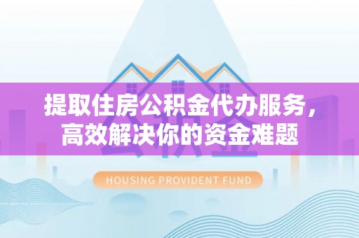 礁溪提取住房公积金代办服务，高效解决你的资金难题